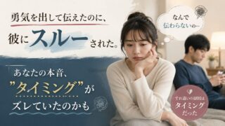 勇気を出して伝えたのに、彼にスルーされた。｜あなたの本音、"タイミング"がズレていたのかも