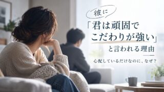 彼に「君は頑固でこだわりが強い」と言われる理由｜心配しているだけなのに、なぜ？
