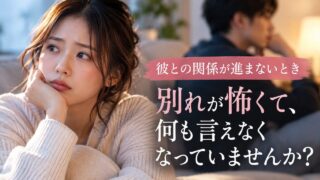 彼との関係が進まないとき｜別れが怖くて、何も言えなくなっていませんか？