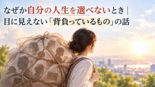 なぜか自分の人生を選べないとき｜目に見えない「背負っているもの」の話
